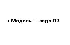  › Модель ­ лада 07